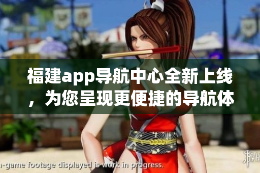 福建app導(dǎo)航中心全新上線，為您呈現(xiàn)更便捷的導(dǎo)航體驗(yàn)(1)
