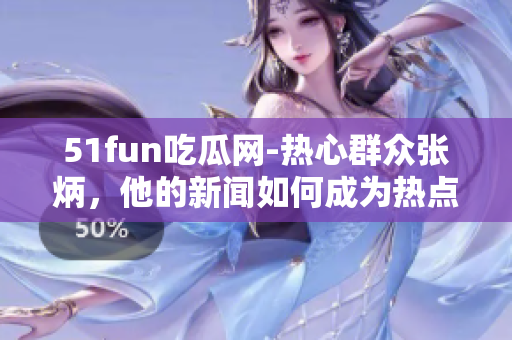 51fun吃瓜網(wǎng)-熱心群眾張炳，他的新聞如何成為熱點？