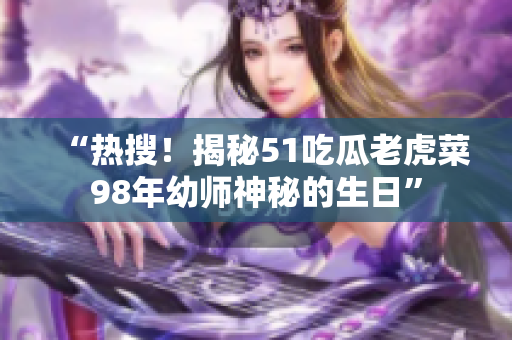 “熱搜！揭秘51吃瓜老虎菜98年幼師神秘的生日”