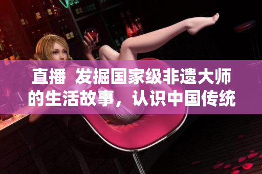 直播  發(fā)掘國(guó)家級(jí)非遺大師的生活故事，認(rèn)識(shí)中國(guó)傳統(tǒng)文化