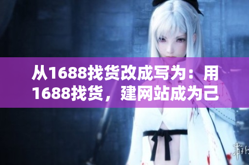 從1688找貨改成寫為：用1688找貨，建網(wǎng)站成為己任