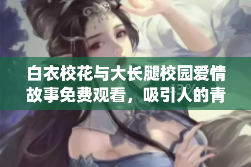 白衣校花與大長腿校園愛情故事免費觀看，吸引人的青春劇情！(1)