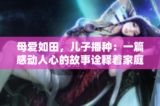 母愛(ài)如田，兒子播種：一篇感動(dòng)人心的故事詮釋著家庭的溫暖與關(guān)懷