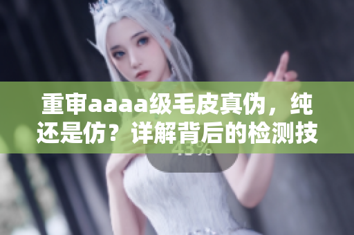 重審aaaa級(jí)毛皮真?zhèn)?，純還是仿？詳解背后的檢測(cè)技術(shù)和市場(chǎng)現(xiàn)狀