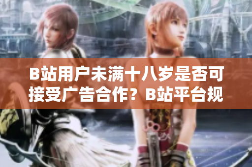 B站用戶(hù)未滿(mǎn)十八歲是否可接受廣告合作？B站平臺(tái)規(guī)定詳解