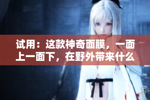 試用：這款神奇面膜，一面上一面下，在野外帶來什么不同？