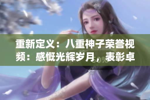重新定義：八重神子榮譽(yù)視頻：感慨光輝歲月，表彰卓越成就(1)