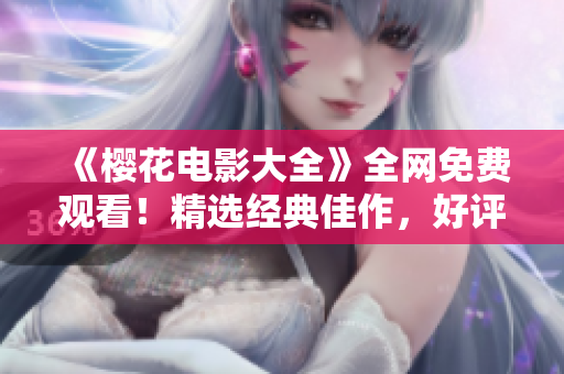 《櫻花電影大全》全網(wǎng)免費(fèi)觀看！精選經(jīng)典佳作，好評(píng)如潮！