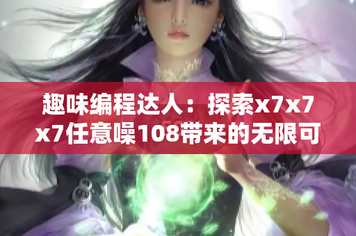 趣味編程達人：探索x7x7x7任意噪108帶來的無限可能