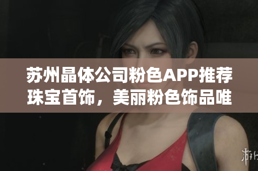 蘇州晶體公司粉色APP推薦珠寶首飾，美麗粉色飾品唯美新潮(1)