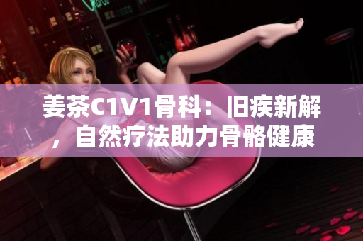 姜茶C1V1骨科：舊疾新解，自然療法助力骨骼健康