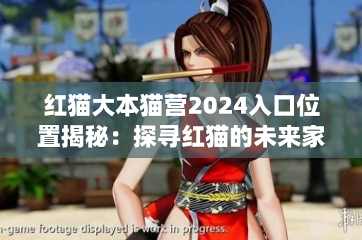 紅貓大本貓營2024入口位置揭秘：探尋紅貓的未來家園(1)