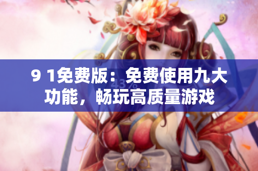 9 1免費(fèi)版：免費(fèi)使用九大功能，暢玩高質(zhì)量游戲