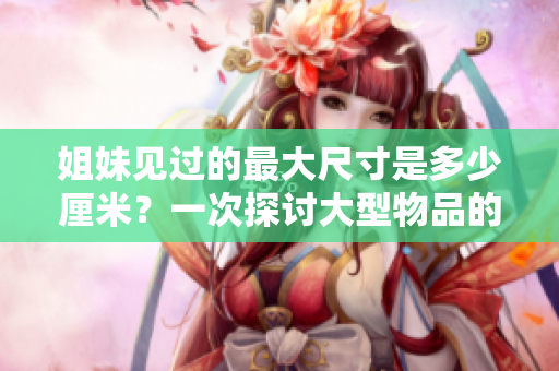 姐妹見過的最大尺寸是多少厘米？一次探討大型物品的尺寸限制