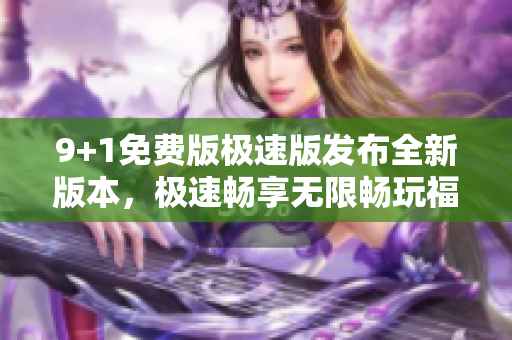 9+1免費(fèi)版極速版發(fā)布全新版本，極速暢享無(wú)限暢玩福利
