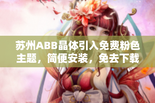 蘇州ABB晶體引入免費粉色主題，簡便安裝，免去下載麻煩
