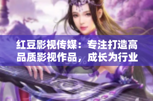 紅豆影視傳媒：專注打造高品質(zhì)影視作品，成長為行業(yè)領(lǐng)袖