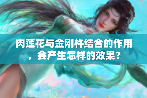 肉蓮花與金剛杵結(jié)合的作用，會(huì)產(chǎn)生怎樣的效果？