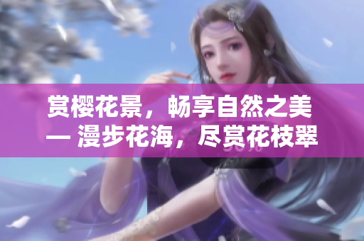 賞櫻花景，暢享自然之美 ― 漫步花海，盡賞花枝翠色