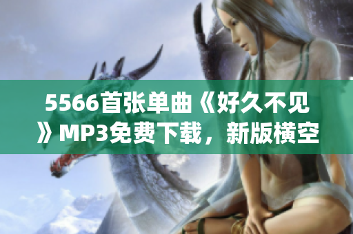 5566首張單曲《好久不見》MP3免費下載，新版橫空出世(1)