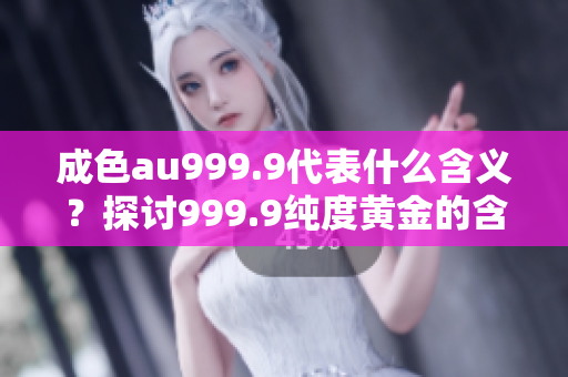 成色au999.9代表什么含義？探討999.9純度黃金的含義