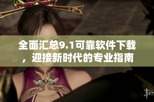 全面匯總9.1可靠軟件下載，迎接新時(shí)代的專業(yè)指南
