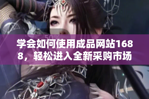學(xué)會(huì)如何使用成品網(wǎng)站1688，輕松進(jìn)入全新采購(gòu)市場(chǎng)