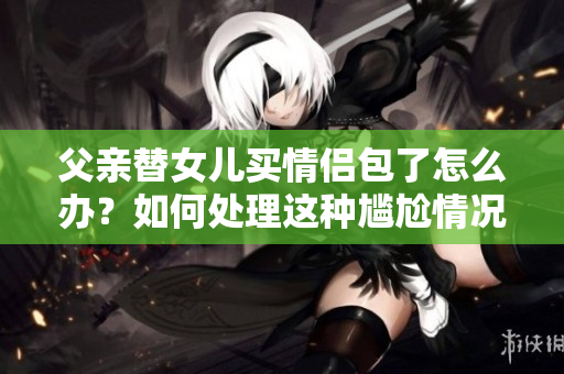父親替女兒買情侶包了怎么辦？如何處理這種尷尬情況？