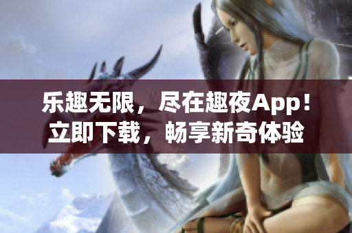 樂(lè)趣無(wú)限，盡在趣夜App！立即下載，暢享新奇體驗(yàn)