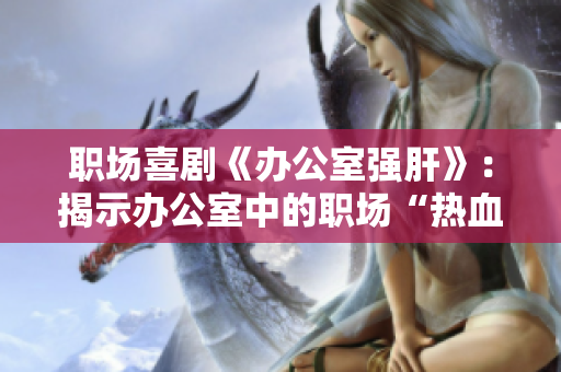 職場(chǎng)喜劇《辦公室強(qiáng)肝》：揭示辦公室中的職場(chǎng)“熱血”附播出時(shí)間