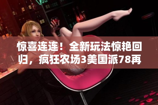 驚喜連連！全新玩法驚艷回歸，瘋狂農(nóng)場(chǎng)3美國(guó)派78再次掀起轟動(dòng)！