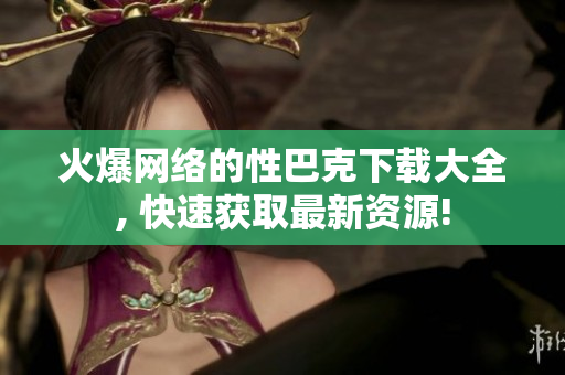 火爆網(wǎng)絡的性巴克下載大全, 快速獲取最新資源!