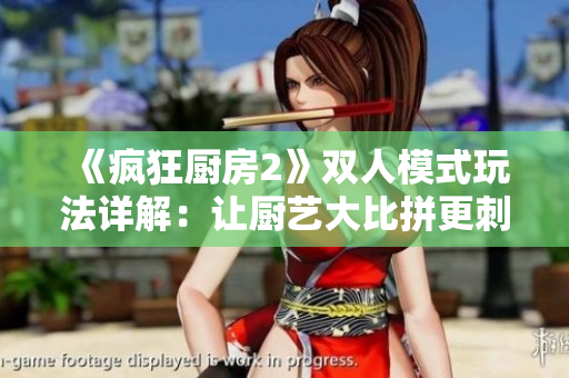 《瘋狂廚房2》雙人模式玩法詳解：讓廚藝大比拼更刺激