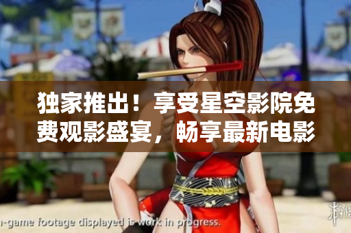 獨(dú)家推出！享受星空影院免費(fèi)觀影盛宴，暢享最新電影！