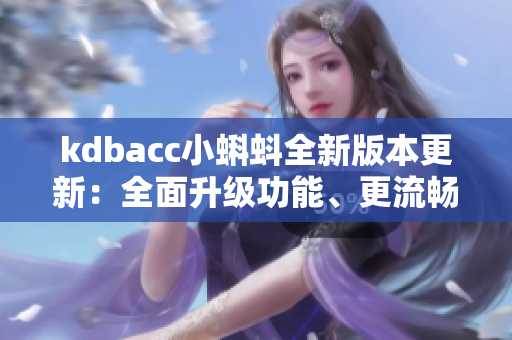 kdbacc小蝌蚪全新版本更新：全面升級(jí)功能、更流暢的操作體驗(yàn)