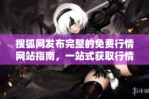 搜狐網(wǎng)發(fā)布完整的免費行情網(wǎng)站指南，一站式獲取行情便捷準確