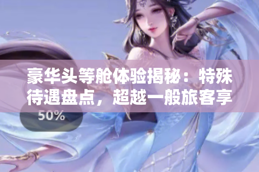 豪華頭等艙體驗揭秘：特殊待遇盤點，超越一般旅客享受的專屬服務