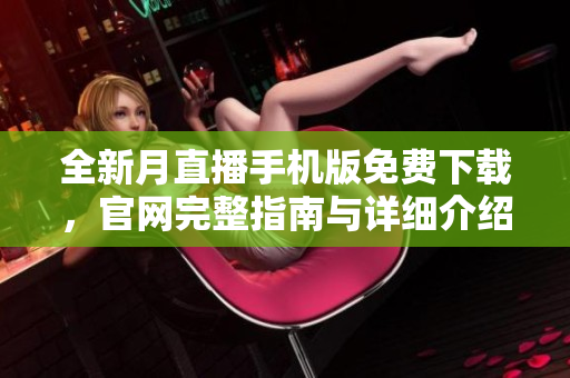 全新月直播手機(jī)版免費(fèi)下載，官網(wǎng)完整指南與詳細(xì)介紹