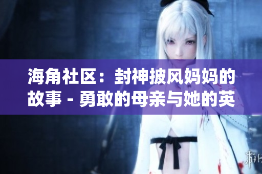 海角社區(qū)：封神披風(fēng)媽媽的故事 - 勇敢的母親與她的英雄之旅(1)