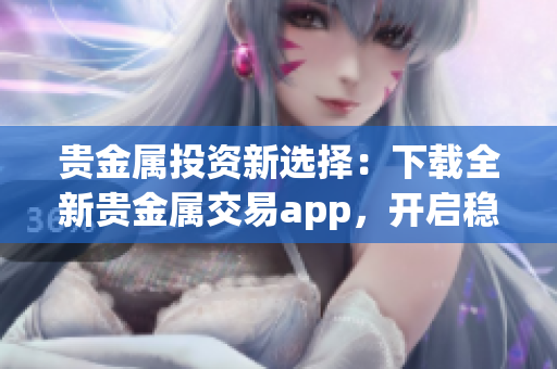 貴金屬投資新選擇：下載全新貴金屬交易app，開啟穩(wěn)健收益之路！