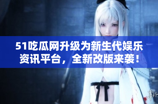 51吃瓜網(wǎng)升級為新生代娛樂資訊平臺，全新改版來襲！