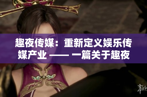 趣夜傳媒：重新定義娛樂傳媒產(chǎn)業(yè) —— 一篇關于趣夜傳媒的報道