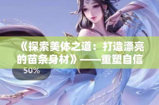 《探索美體之道:打造漂亮的苗條身材》——重塑自信,迎接美好人生! 《探索美體之道:打造漂亮的苗條身材》——重塑自信,迎接美好人生!