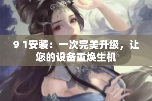 9 1安裝：一次完美升級，讓您的設(shè)備重煥生機