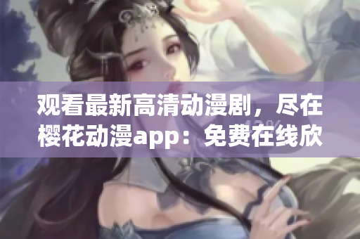 觀看最新高清動漫劇，盡在櫻花動漫app：免費在線欣賞