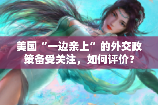 美國“一邊親上”的外交政策備受關(guān)注，如何評價？