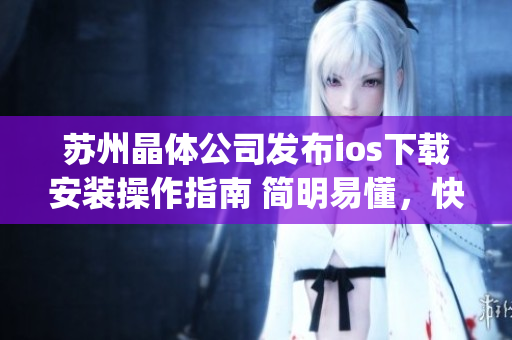 蘇州晶體公司發(fā)布ios下載安裝操作指南 簡(jiǎn)明易懂，快速上手(1)