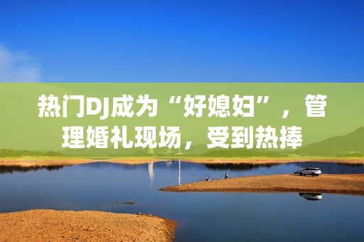 熱門DJ成為“好媳婦”，管理婚禮現(xiàn)場(chǎng)，受到熱捧