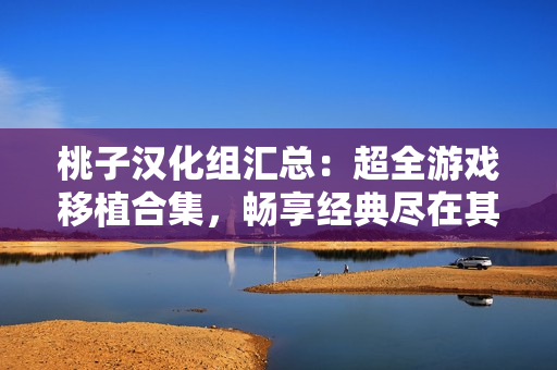 桃子漢化組匯總：超全游戲移植合集，暢享經(jīng)典盡在其中