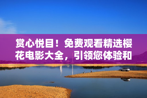 賞心悅目！免費(fèi)觀看精選櫻花電影大全，引領(lǐng)您體驗(yàn)和平與美景